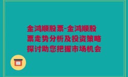 金鸿顺股票-金鸿顺股票走势分析及投资策略探讨助您把握市场机会