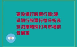 建设银行股票行情;建设银行股票行情分析及投资策略探讨与市场前景展望