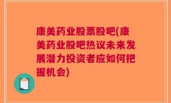 康美药业股票股吧(康美药业股吧热议未来发展潜力投资者应如何把握机会)