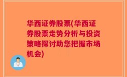 华西证券股票(华西证券股票走势分析与投资策略探讨助您把握市场机会)