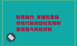 股票操作_掌握股票操作技巧助你轻松实现财富增值与风险控制