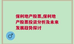 保利地产股票,保利地产股票投资分析及未来发展趋势探讨