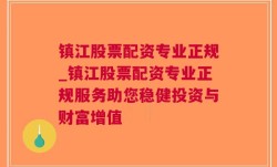 镇江股票配资专业正规_镇江股票配资专业正规服务助您稳健投资与财富增值