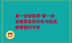 第一创业股票-第一创业股票走势分析与投资策略探讨分享