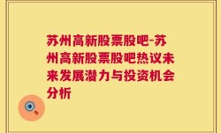 苏州高新股票股吧-苏州高新股票股吧热议未来发展潜力与投资机会分析