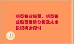 明泰铝业股票、明泰铝业股票走势分析及未来投资机会探讨