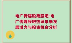 电广传媒股票股吧-电广传媒股吧热议未来发展潜力与投资机会分析