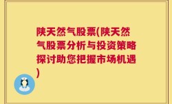 陕天然气股票(陕天然气股票分析与投资策略探讨助您把握市场机遇)