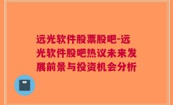 远光软件股票股吧-远光软件股吧热议未来发展前景与投资机会分析