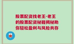 股票配资找老王-老王的股票配资秘籍揭秘助你轻松盈利与风险共存