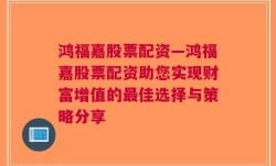 鸿福嘉股票配资—鸿福嘉股票配资助您实现财富增值的最佳选择与策略分享