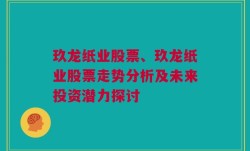 玖龙纸业股票、玖龙纸业股票走势分析及未来投资潜力探讨