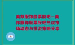 美邦服饰股票股吧—美邦服饰股票股吧热议市场动态与投资策略分享