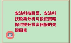 安洁科技股票、安洁科技股票分析与投资策略探讨提升投资回报的关键因素