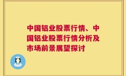 中国铝业股票行情、中国铝业股票行情分析及市场前景展望探讨