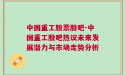 中国重工股票股吧-中国重工股吧热议未来发展潜力与市场走势分析