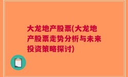 大龙地产股票(大龙地产股票走势分析与未来投资策略探讨)