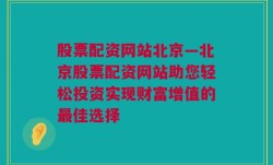 股票配资网站北京—北京股票配资网站助您轻松投资实现财富增值的最佳选择