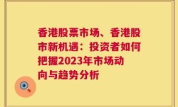 香港股票市场、香港股市新机遇：投资者如何把握2023年市场动向与趋势分析