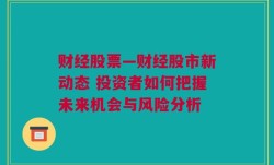 财经股票—财经股市新动态 投资者如何把握未来机会与风险分析