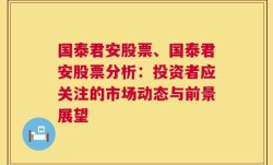 国泰君安股票、国泰君安股票分析：投资者应关注的市场动态与前景展望