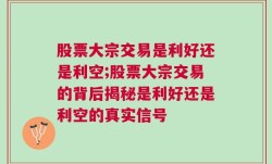 股票大宗交易是利好还是利空;股票大宗交易的背后揭秘是利好还是利空的真实信号