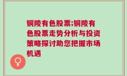 铜陵有色股票;铜陵有色股票走势分析与投资策略探讨助您把握市场机遇