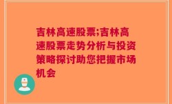 吉林高速股票;吉林高速股票走势分析与投资策略探讨助您把握市场机会