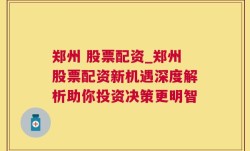 郑州 股票配资_郑州股票配资新机遇深度解析助你投资决策更明智