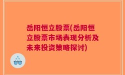 岳阳恒立股票(岳阳恒立股票市场表现分析及未来投资策略探讨)