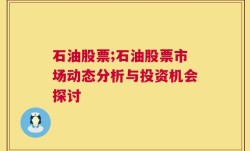 石油股票;石油股票市场动态分析与投资机会探讨