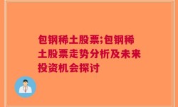 包钢稀土股票;包钢稀土股票走势分析及未来投资机会探讨