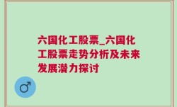 六国化工股票_六国化工股票走势分析及未来发展潜力探讨