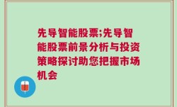 先导智能股票;先导智能股票前景分析与投资策略探讨助您把握市场机会