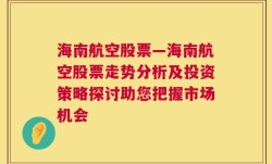 海南航空股票—海南航空股票走势分析及投资策略探讨助您把握市场机会