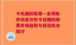 今天国际股票—全球股市动态分析今日国际股票市场趋势与投资机会探讨