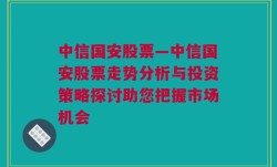 中信国安股票—中信国安股票走势分析与投资策略探讨助您把握市场机会