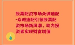 股票配资市场众诚速配-众诚速配引领股票配资市场新风潮，助力投资者实现财富增值