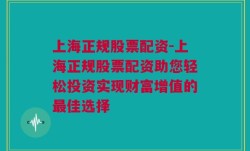 上海正规股票配资-上海正规股票配资助您轻松投资实现财富增值的最佳选择