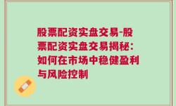 股票配资实盘交易-股票配资实盘交易揭秘：如何在市场中稳健盈利与风险控制