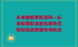 头条做股票配资吗—头条股票配资新选择助您轻松投资把握市场机会