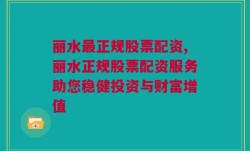 丽水最正规股票配资,丽水正规股票配资服务助您稳健投资与财富增值