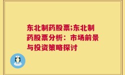 东北制药股票;东北制药股票分析：市场前景与投资策略探讨