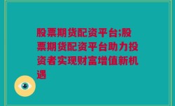 股票期货配资平台;股票期货配资平台助力投资者实现财富增值新机遇