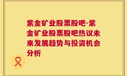 紫金矿业股票股吧-紫金矿业股票股吧热议未来发展趋势与投资机会分析