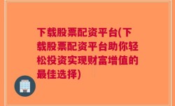 下载股票配资平台(下载股票配资平台助你轻松投资实现财富增值的最佳选择)