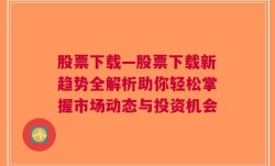 股票下载—股票下载新趋势全解析助你轻松掌握市场动态与投资机会