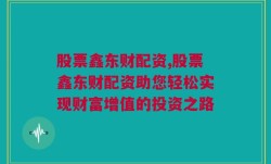 股票鑫东财配资,股票鑫东财配资助您轻松实现财富增值的投资之路