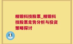 精锻科技股票_精锻科技股票走势分析与投资策略探讨