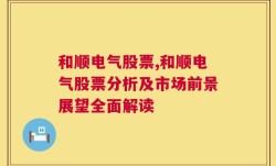 和顺电气股票,和顺电气股票分析及市场前景展望全面解读